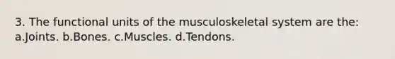 3. The functional units of the musculoskeletal system are the: a.Joints. b.Bones. c.Muscles. d.Tendons.