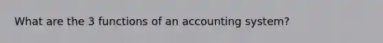 What are the 3 functions of an accounting system?