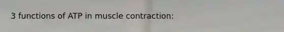 3 functions of ATP in muscle contraction: