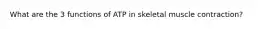 What are the 3 functions of ATP in skeletal muscle contraction?