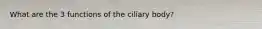 What are the 3 functions of the ciliary body?