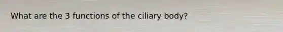 What are the 3 functions of the ciliary body?