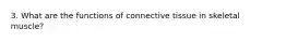 3. What are the functions of connective tissue in skeletal muscle?