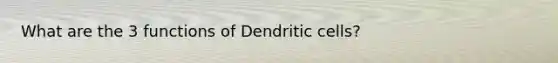 What are the 3 functions of Dendritic cells?