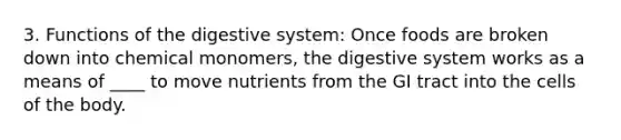 3. Functions of the digestive system: Once foods are broken down into chemical monomers, the digestive system works as a means of ____ to move nutrients from the GI tract into the cells of the body.