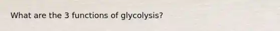 What are the 3 functions of glycolysis?