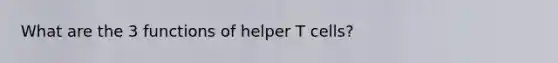 What are the 3 functions of helper T cells?