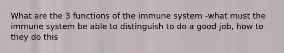 What are the 3 functions of the immune system -what must the immune system be able to distinguish to do a good job, how to they do this