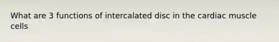 What are 3 functions of intercalated disc in the cardiac muscle cells