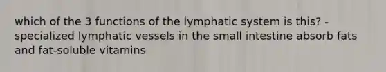 which of the 3 functions of the lymphatic system is this? -specialized lymphatic vessels in the small intestine absorb fats and fat-soluble vitamins