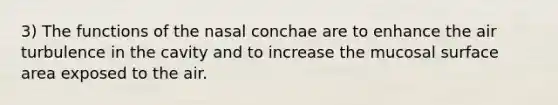 3) The functions of the nasal conchae are to enhance the air turbulence in the cavity and to increase the mucosal <a href='https://www.questionai.com/knowledge/kEtsSAPENL-surface-area' class='anchor-knowledge'>surface area</a> exposed to the air.