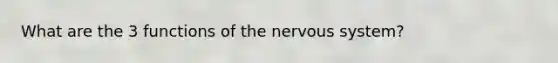 What are the 3 functions of the nervous system?