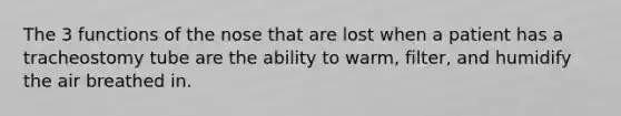 The 3 functions of the nose that are lost when a patient has a tracheostomy tube are the ability to warm, filter, and humidify the air breathed in.