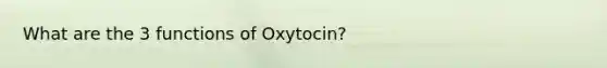 What are the 3 functions of Oxytocin?