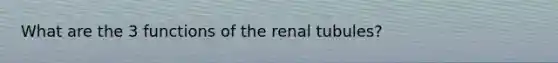 What are the 3 functions of the renal tubules?