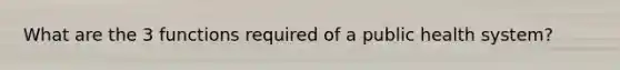 What are the 3 functions required of a public health system?