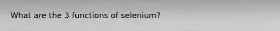 What are the 3 functions of selenium?