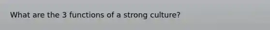 What are the 3 functions of a strong culture?