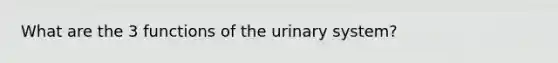 What are the 3 functions of the urinary system?