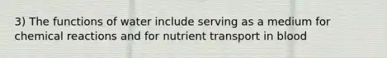 3) The functions of water include serving as a medium for chemical reactions and for nutrient transport in blood