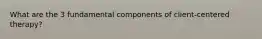 What are the 3 fundamental components of client-centered therapy?