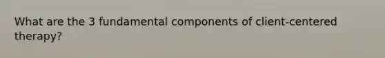 What are the 3 fundamental components of client-centered therapy?