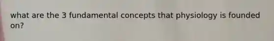 what are the 3 fundamental concepts that physiology is founded on?