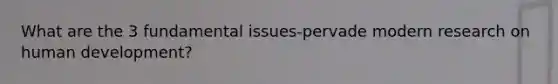 What are the 3 fundamental issues-pervade modern research on human development?