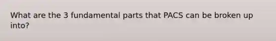 What are the 3 fundamental parts that PACS can be broken up into?