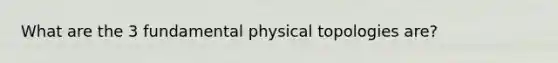 What are the 3 fundamental physical topologies are?