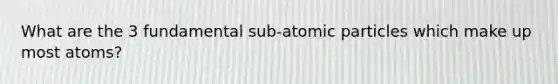 What are the 3 fundamental sub-atomic particles which make up most atoms?