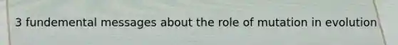 3 fundemental messages about the role of mutation in evolution