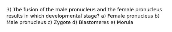 3) The fusion of the male pronucleus and the female pronucleus results in which developmental stage? a) Female pronucleus b) Male pronucleus c) Zygote d) Blastomeres e) Morula