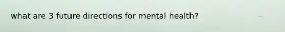 what are 3 future directions for mental health?