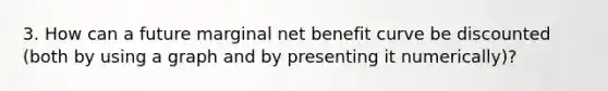 3. How can a future marginal net benefit curve be discounted (both by using a graph and by presenting it numerically)?