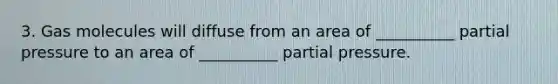 3. Gas molecules will diffuse from an area of __________ partial pressure to an area of __________ partial pressure.