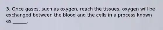 3. Once gases, such as oxygen, reach the tissues, oxygen will be exchanged between the blood and the cells in a process known as ______.