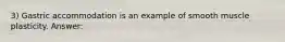 3) Gastric accommodation is an example of smooth muscle plasticity. Answer: