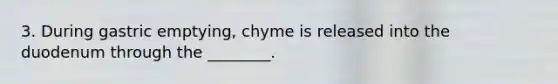 3. During gastric emptying, chyme is released into the duodenum through the ________.