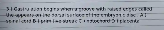 3 ) Gastrulation begins when a groove with raised edges called the appears on the dorsal surface of the embryonic disc . A ) spinal cord B ) primitive streak C ) notochord D ) placenta