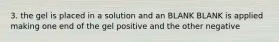 3. the gel is placed in a solution and an BLANK BLANK is applied making one end of the gel positive and the other negative