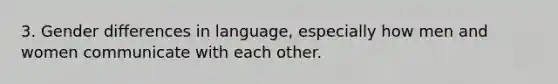 3. Gender differences in language, especially how men and women communicate with each other.