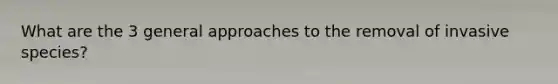 What are the 3 general approaches to the removal of invasive species?