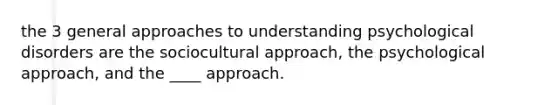 the 3 general approaches to understanding psychological disorders are the sociocultural approach, the psychological approach, and the ____ approach.