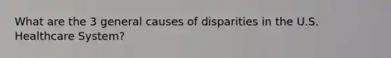 What are the 3 general causes of disparities in the U.S. Healthcare System?