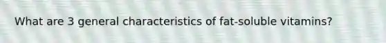 What are 3 general characteristics of fat-soluble vitamins?