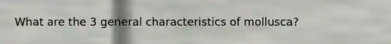 What are the 3 general characteristics of mollusca?