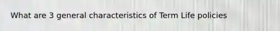 What are 3 general characteristics of Term Life policies