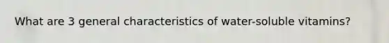 What are 3 general characteristics of water-soluble vitamins?