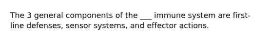 The 3 general components of the ___ immune system are first-line defenses, sensor systems, and effector actions.